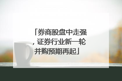 券商股盘中走强，证券行业新一轮并购预期再起