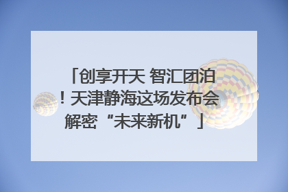 创享开天 智汇团泊！天津静海这场发布会解密“未来新机”