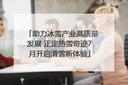 助力冰雪产业高质量发展 正定热雪奇迹7月开启滑雪新体验
