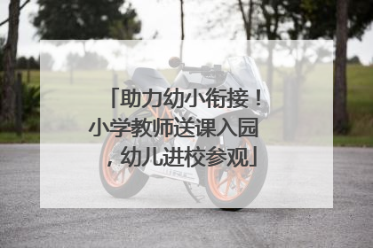 助力幼小衔接！小学教师送课入园，幼儿进校参观
