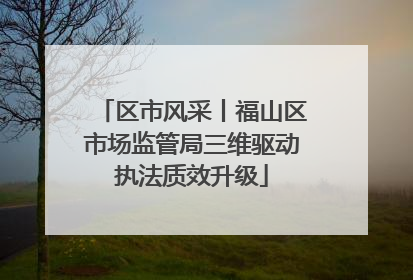 区市风采丨福山区市场监管局三维驱动执法质效升级