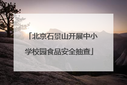 北京石景山开展中小学校园食品安全抽查
