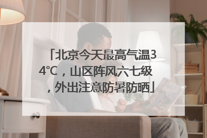 北京今天最高气温34℃，山区阵风六七级，外出注意防暑防晒