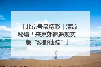 北京号最精彩｜清凉秘境！来京郊邂逅现实版“绿野仙踪”