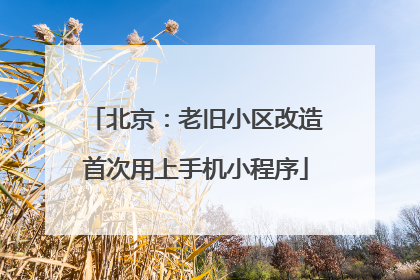 北京：老旧小区改造首次用上手机小程序