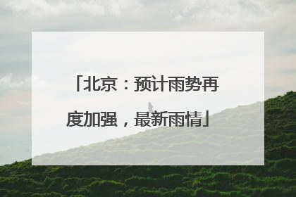 北京：预计雨势再度加强，最新雨情