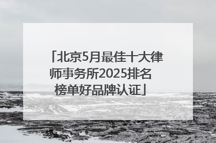 北京5月最佳十大律师事务所2025排名榜单好品牌认证