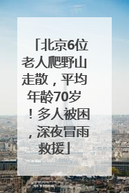 北京6位老人爬野山走散，平均年龄70岁！多人被困，深夜冒雨救援