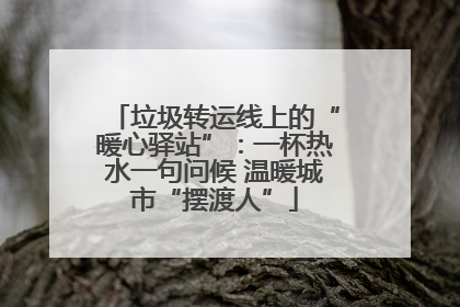 垃圾转运线上的“暖心驿站”：一杯热水一句问候 温暖城市“摆渡人”