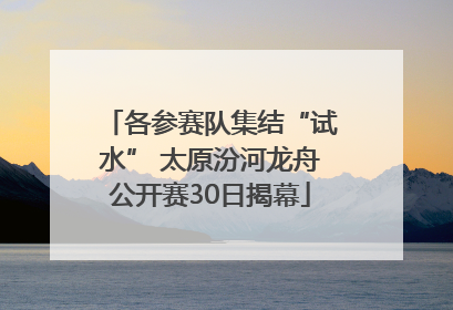 各参赛队集结“试水” 太原汾河龙舟公开赛30日揭幕