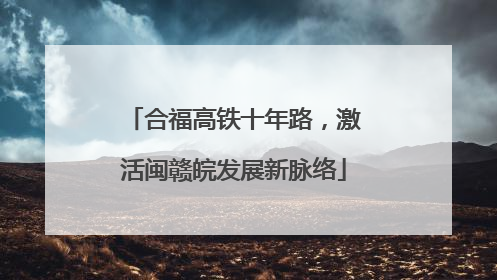 合福高铁十年路，激活闽赣皖发展新脉络