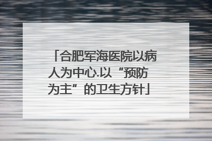 合肥军海医院以病人为中心.以“预防为主”的卫生方针