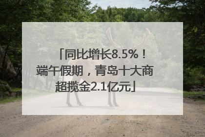 同比增长8.5%！端午假期，青岛十大商超揽金2.1亿元
