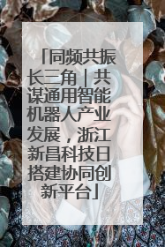 同频共振长三角｜共谋通用智能机器人产业发展，浙江新昌科技日搭建协同创新平台
