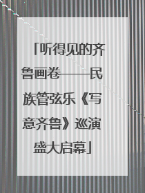 听得见的齐鲁画卷——民族管弦乐《写意齐鲁》巡演盛大启幕