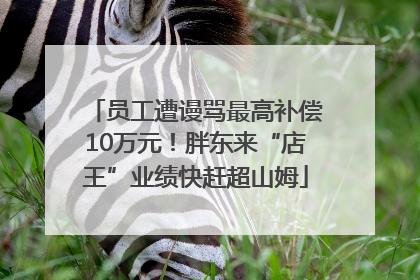 员工遭谩骂最高补偿10万元！胖东来“店王”业绩快赶超山姆