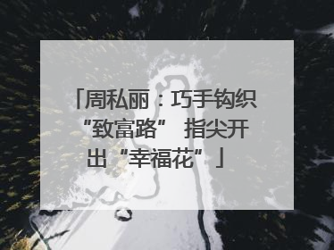 周私丽：巧手钩织“致富路” 指尖开出“幸福花”