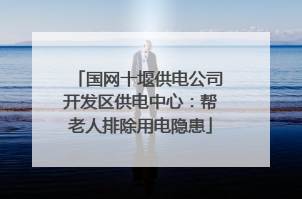 国网十堰供电公司开发区供电中心：帮老人排除用电隐患