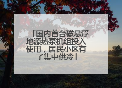 国内首台磁悬浮地源热泵机组投入使用，居民小区有了集中供冷