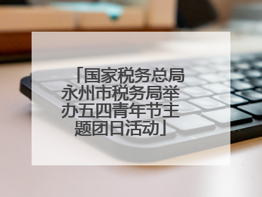 国家税务总局永州市税务局举办五四青年节主题团日活动