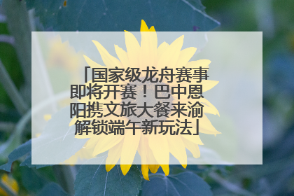 国家级龙舟赛事即将开赛！巴中恩阳携文旅大餐来渝解锁端午新玩法