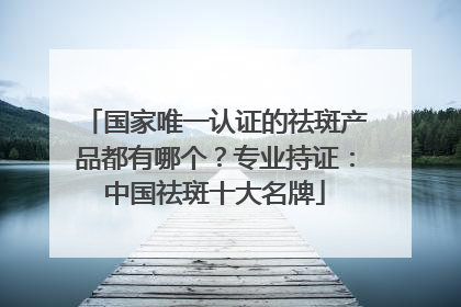 国家唯一认证的祛斑产品都有哪个？专业持证：中国祛斑十大名牌