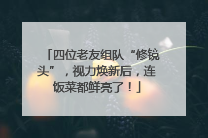 四位老友组队“修镜头”，视力焕新后，连饭菜都鲜亮了！