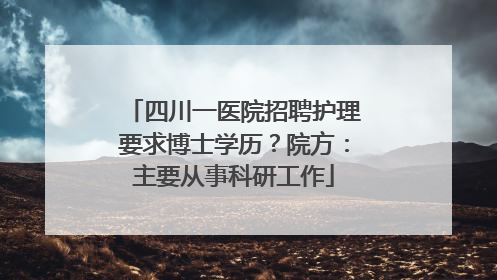 四川一医院招聘护理要求博士学历？院方：主要从事科研工作