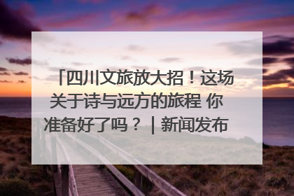 四川文旅放大招！这场关于诗与远方的旅程 你准备好了吗？｜新闻发布最前线·深一度