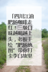 四川江油肥肠咖啡走红！三级口味越喝越上头，老板手绘“肥肠地图”带你打卡李白故里