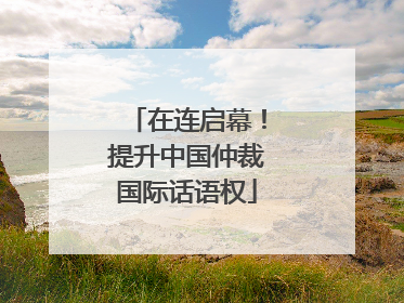 在连启幕！提升中国仲裁国际话语权