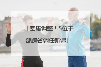 密集调整！5位干部跨省调任新疆