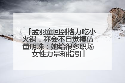 孟羽童回到格力吃小火锅，称会不自觉模仿董明珠：她给很多职场女性力量和指引