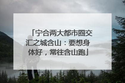 宁合两大都市圈交汇之城含山：要想身体好，常往含山跑