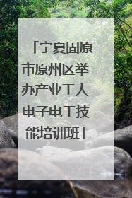 宁夏固原市原州区举办产业工人电子电工技能培训班