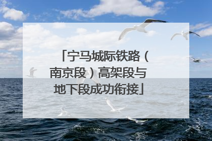 宁马城际铁路（南京段）高架段与地下段成功衔接