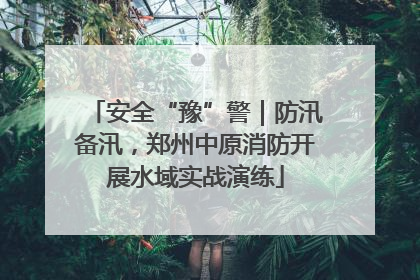 安全“豫”警｜防汛备汛，郑州中原消防开展水域实战演练