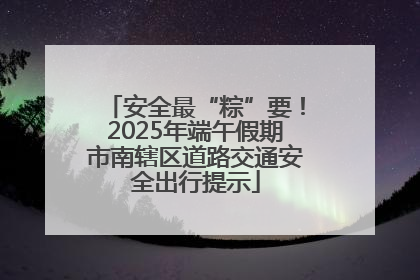 安全最“粽”要！2025年端午假期市南辖区道路交通安全出行提示