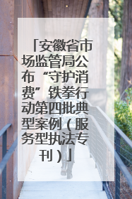安徽省市场监管局公布“守护消费”铁拳行动第四批典型案例（服务型执法专刊）