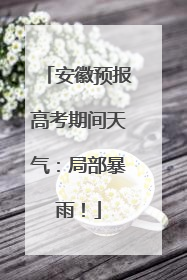 安徽预报高考期间天气：局部暴雨！