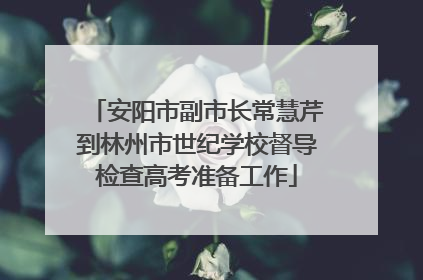 安阳市副市长常慧芹到林州市世纪学校督导检查高考准备工作