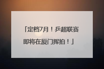 定档7月！乒超联赛即将在厦门挥拍！