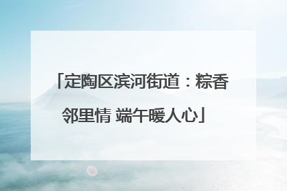 定陶区滨河街道：粽香邻里情 端午暖人心