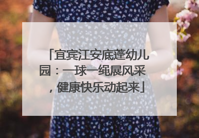 宜宾江安底蓬幼儿园：一球一绳展风采，健康快乐动起来