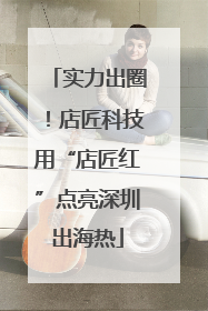 实力出圈！店匠科技用“店匠红”点亮深圳出海热