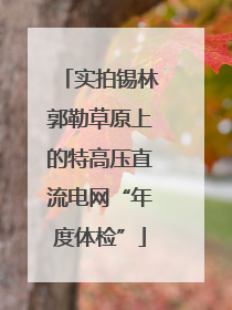 实拍锡林郭勒草原上的特高压直流电网“年度体检”