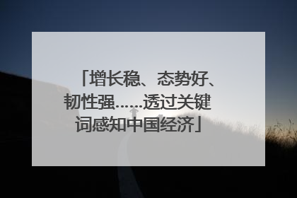 增长稳、态势好、韧性强……透过关键词感知中国经济