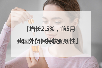 增长2.5%，前5月我国外贸保持较强韧性