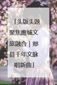 头版头题聚焦鹰城文旅融合｜郏县千年文脉唱新曲