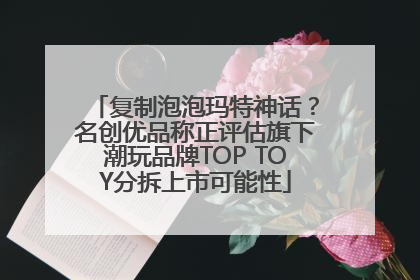 复制泡泡玛特神话？名创优品称正评估旗下潮玩品牌TOP TOY分拆上市可能性